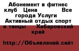 Абонемент в фитнес клуб › Цена ­ 23 000 - Все города Услуги » Активный отдых,спорт и танцы   . Хабаровский край